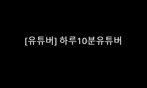 [유튜버] 하루10분유튜버